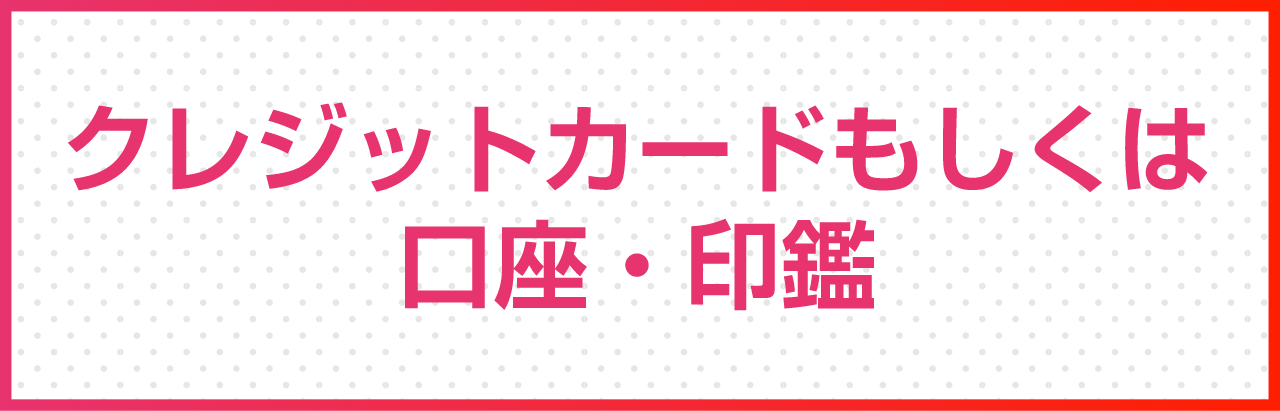 クレジットカードもしくは口座・印鑑